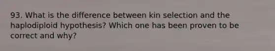 93. What is the difference between kin selection and the haplodiploid hypothesis? Which one has been proven to be correct and why?