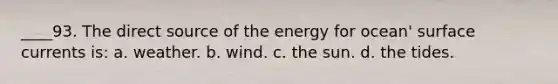 ____93. The direct source of the energy for ocean' surface currents is: a. weather. b. wind. c. the sun. d. the tides.