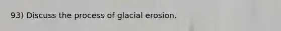 93) Discuss the process of glacial erosion.