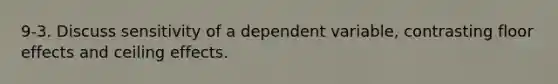 9-3. Discuss sensitivity of a dependent variable, contrasting floor effects and ceiling effects.