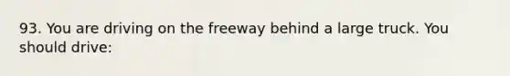 93. You are driving on the freeway behind a large truck. You should drive: