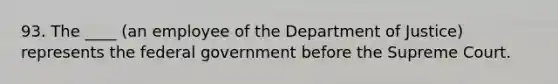 93. The ____ (an employee of the Department of Justice) represents the federal government before the Supreme Court.