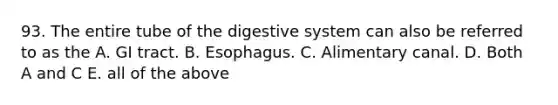 93. The entire tube of the digestive system can also be referred to as the A. GI tract. B. Esophagus. C. Alimentary canal. D. Both A and C E. all of the above