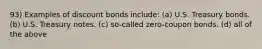 93) Examples of discount bonds include: (a) U.S. Treasury bonds. (b) U.S. Treasury notes. (c) so-called zero-coupon bonds. (d) all of the above