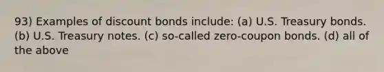 93) Examples of discount bonds include: (a) U.S. Treasury bonds. (b) U.S. Treasury notes. (c) so-called zero-coupon bonds. (d) all of the above