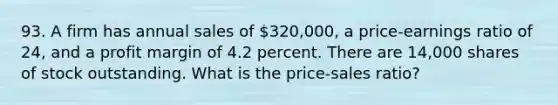 93. A firm has annual sales of 320,000, a price-earnings ratio of 24, and a profit margin of 4.2 percent. There are 14,000 shares of stock outstanding. What is the price-sales ratio?