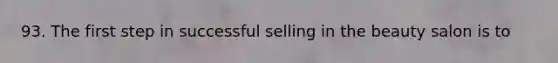 93. The first step in successful selling in the beauty salon is to