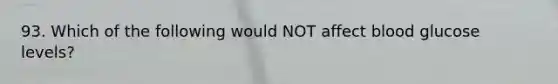 93. Which of the following would NOT affect blood glucose levels?