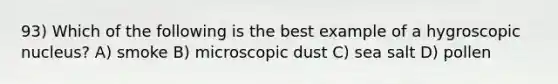 93) Which of the following is the best example of a hygroscopic nucleus? A) smoke B) microscopic dust C) sea salt D) pollen