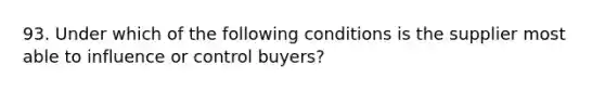 93. Under which of the following conditions is the supplier most able to influence or control buyers?