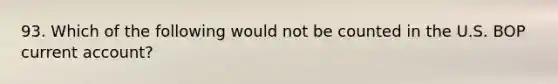 93. Which of the following would not be counted in the U.S. BOP current account?