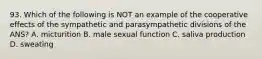 93. Which of the following is NOT an example of the cooperative effects of the sympathetic and parasympathetic divisions of the ANS? A. micturition B. male sexual function C. saliva production D. sweating