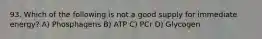 93. Which of the following is not a good supply for immediate energy? A) Phosphagens B) ATP C) PCr D) Glycogen