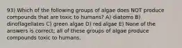 93) Which of the following groups of algae does NOT produce compounds that are toxic to humans? A) diatoms B) dinoflagellates C) green algae D) red algae E) None of the answers is correct; all of these groups of algae produce compounds toxic to humans.