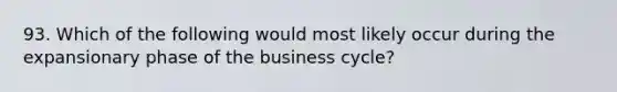 93. Which of the following would most likely occur during the expansionary phase of the business cycle?