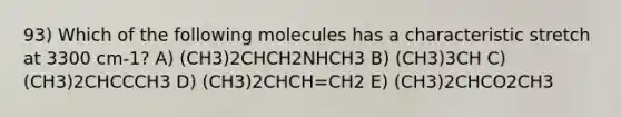 93) Which of the following molecules has a characteristic stretch at 3300 cm-1? A) (CH3)2CHCH2NHCH3 B) (CH3)3CH C) (CH3)2CHCCCH3 D) (CH3)2CHCH=CH2 E) (CH3)2CHCO2CH3