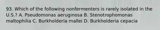 93. Which of the following nonfermenters is rarely isolated in the U.S.? A. Pseudomonas aeruginosa B. Stenotrophomonas maltophilia C. Burkholderia mallei D. Burkholderia cepacia