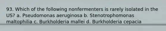 93. Which of the following nonfermenters is rarely isolated in the US? a. Pseudomonas aeruginosa b. Stenotrophomonas maltophilia c. Burkholderia mallei d. Burkholderia cepacia