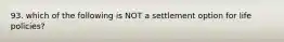 93. which of the following is NOT a settlement option for life policies?