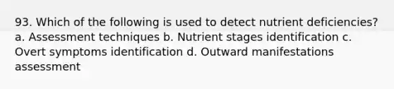 93. Which of the following is used to detect nutrient deficiencies? a. Assessment techniques b. Nutrient stages identification c. Overt symptoms identification d. Outward manifestations assessment