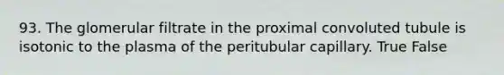 93. The glomerular filtrate in the proximal convoluted tubule is isotonic to the plasma of the peritubular capillary. True False