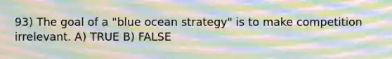 93) The goal of a "blue ocean strategy" is to make competition irrelevant. A) TRUE B) FALSE