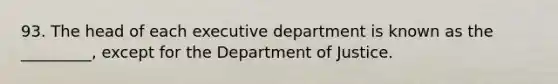 93. The head of each executive department is known as the _________, except for the Department of Justice.