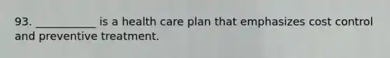 93. ___________ is a health care plan that emphasizes cost control and preventive treatment.