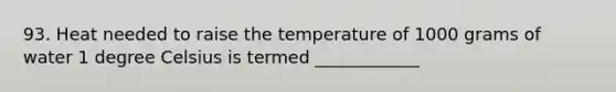 93. Heat needed to raise the temperature of 1000 grams of water 1 degree Celsius is termed ____________