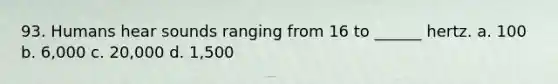 93. Humans hear sounds ranging from 16 to ______ hertz. a. 100 b. 6,000 c. 20,000 d. 1,500