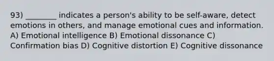 93) ________ indicates a person's ability to be self-aware, detect emotions in others, and manage emotional cues and information. A) Emotional intelligence B) Emotional dissonance C) Confirmation bias D) Cognitive distortion E) Cognitive dissonance