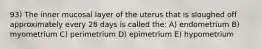 93) The inner mucosal layer of the uterus that is sloughed off approximately every 28 days is called the: A) endometrium B) myometrium C) perimetrium D) epimetrium E) hypometrium