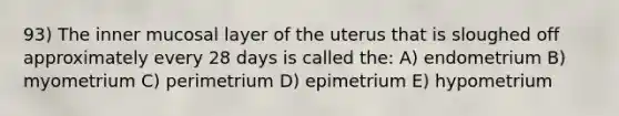 93) The inner mucosal layer of the uterus that is sloughed off approximately every 28 days is called the: A) endometrium B) myometrium C) perimetrium D) epimetrium E) hypometrium