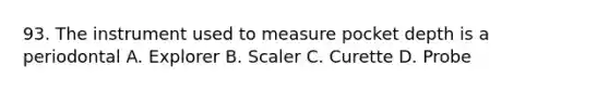 93. The instrument used to measure pocket depth is a periodontal A. Explorer B. Scaler C. Curette D. Probe