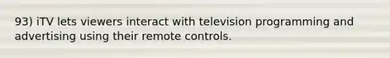 93) iTV lets viewers interact with television programming and advertising using their remote controls.