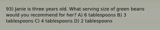 93) Janie is three years old. What serving size of green beans would you recommend for her? A) 6 tablespoons B) 3 tablespoons C) 4 tablespoons D) 2 tablespoons