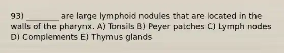 93) ________ are large lymphoid nodules that are located in the walls of <a href='https://www.questionai.com/knowledge/ktW97n6hGJ-the-pharynx' class='anchor-knowledge'>the pharynx</a>. A) Tonsils B) Peyer patches C) Lymph nodes D) Complements E) Thymus glands