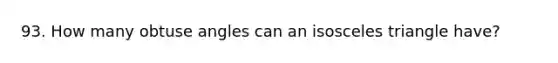 93. How many <a href='https://www.questionai.com/knowledge/kUlmd1S90V-obtuse-angle' class='anchor-knowledge'>obtuse angle</a>s can an isosceles triangle have?