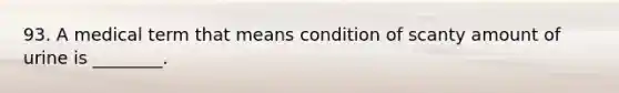 93. A medical term that means condition of scanty amount of urine is ________.