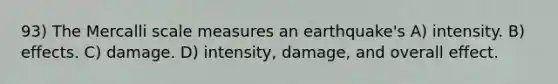 93) The Mercalli scale measures an earthquake's A) intensity. B) effects. C) damage. D) intensity, damage, and overall effect.