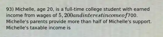 93) Michelle, age 20, is a full-time college student with earned income from wages of 5,200 and interest income of700. Michelle's parents provide more than half of Michelle's support. Michelle's taxable income is