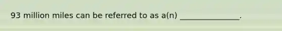 93 million miles can be referred to as a(n) _______________.