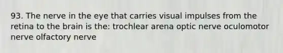 93. The nerve in the eye that carries visual impulses from the retina to the brain is the: trochlear arena optic nerve oculomotor nerve olfactory nerve