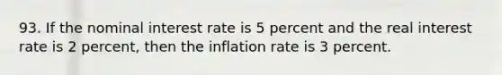 93. If the nominal interest rate is 5 percent and the real interest rate is 2 percent, then the inflation rate is 3 percent.