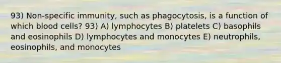 93) Non-specific immunity, such as phagocytosis, is a function of which blood cells? 93) A) lymphocytes B) platelets C) basophils and eosinophils D) lymphocytes and monocytes E) neutrophils, eosinophils, and monocytes