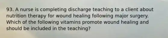 93. A nurse is completing discharge teaching to a client about nutrition therapy for wound healing following major surgery. Which of the following vitamins promote wound healing and should be included in the teaching?