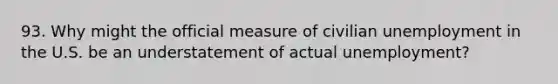 93. Why might the official measure of civilian unemployment in the U.S. be an understatement of actual unemployment?