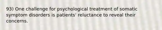 93) One challenge for psychological treatment of somatic symptom disorders is patients' reluctance to reveal their concerns.