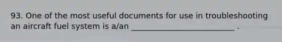 93. One of the most useful documents for use in troubleshooting an aircraft fuel system is a/an __________________________ .