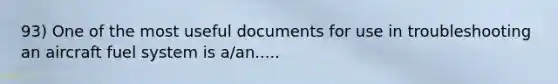 93) One of the most useful documents for use in troubleshooting an aircraft fuel system is a/an.....